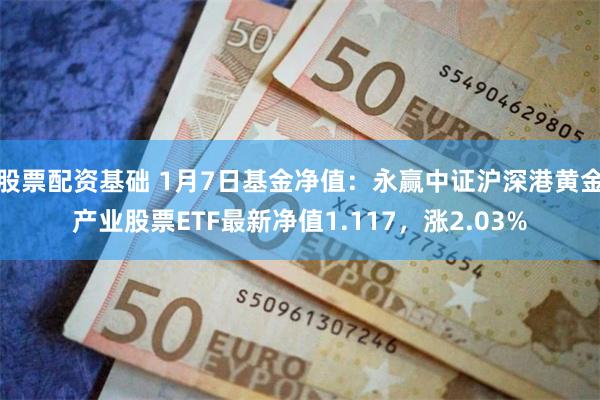 股票配资基础 1月7日基金净值：永赢中证沪深港黄金产业股票ETF最新净值1.117，涨2.03%