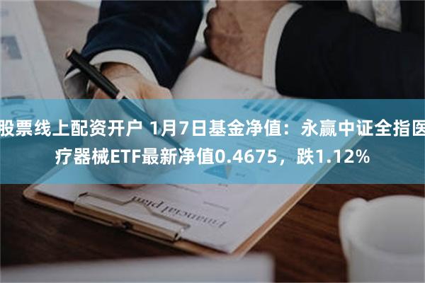 股票线上配资开户 1月7日基金净值：永赢中证全指医疗器械ETF最新净值0.4675，跌1.12%