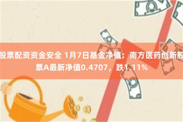 股票配资资金安全 1月7日基金净值：南方医药创新股票A最新净值0.4707，跌1.11%