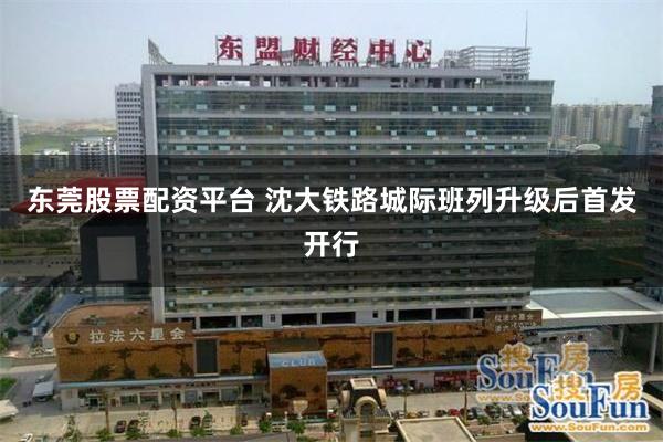 东莞股票配资平台 沈大铁路城际班列升级后首发开行