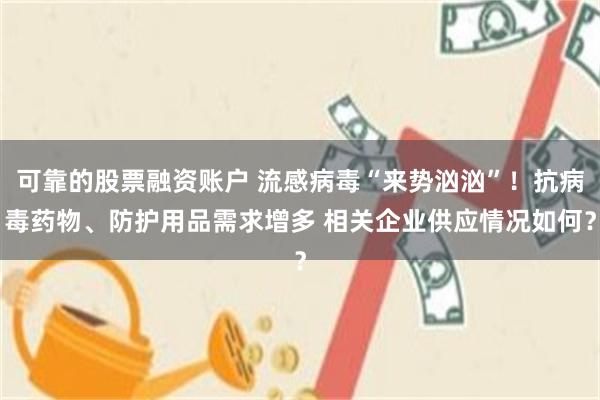 可靠的股票融资账户 流感病毒“来势汹汹”！抗病毒药物、防护用品需求增多 相关企业供应情况如何？