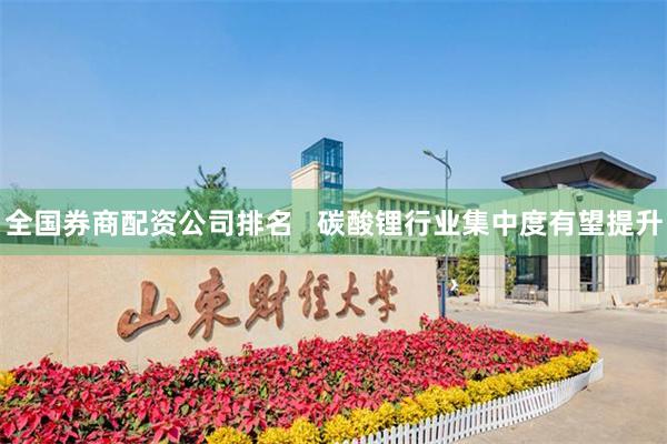 全国券商配资公司排名   碳酸锂行业集中度有望提升