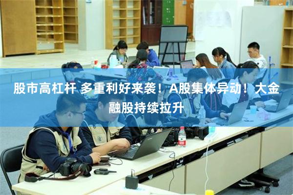 股市高杠杆 多重利好来袭！A股集体异动！大金融股持续拉升