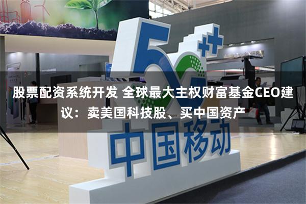 股票配资系统开发 全球最大主权财富基金CEO建议：卖美国科技股、买中国资产