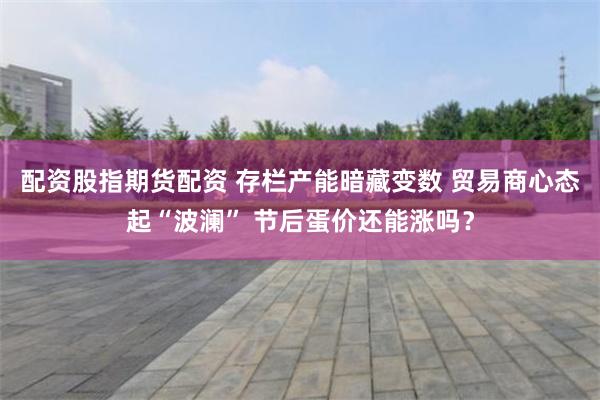 配资股指期货配资 存栏产能暗藏变数 贸易商心态起“波澜” 节后蛋价还能涨吗？