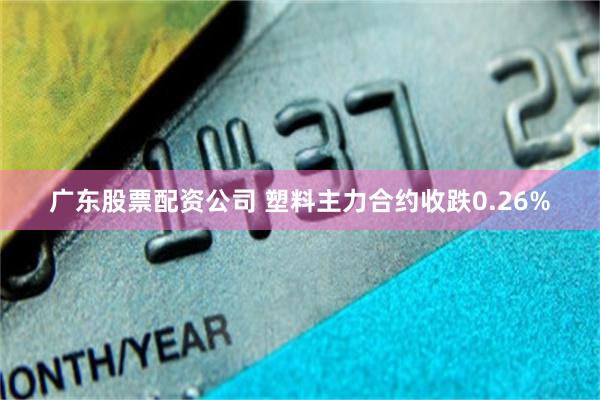 广东股票配资公司 塑料主力合约收跌0.26%