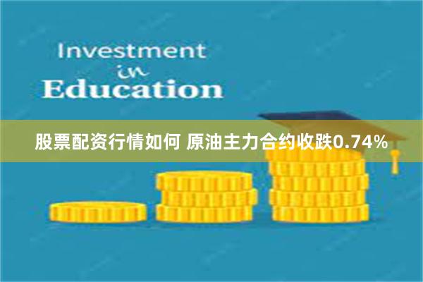 股票配资行情如何 原油主力合约收跌0.74%