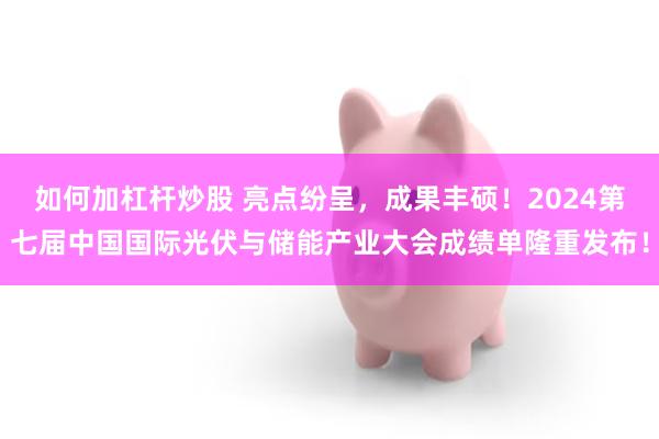 如何加杠杆炒股 亮点纷呈，成果丰硕！2024第七届中国国际光伏与储能产业大会成绩单隆重发布！