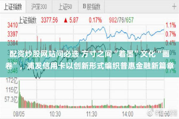 配资炒股网站问必选 方寸之间“着墨”文化“画卷”，浦发信用卡以创新形式编织普惠金融新篇章