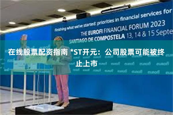 在线股票配资指南 *ST开元：公司股票可能被终止上市