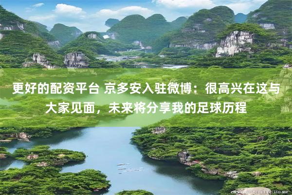 更好的配资平台 京多安入驻微博：很高兴在这与大家见面，未来将分享我的足球历程
