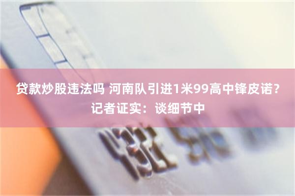 贷款炒股违法吗 河南队引进1米99高中锋皮诺？记者证实：谈细节中