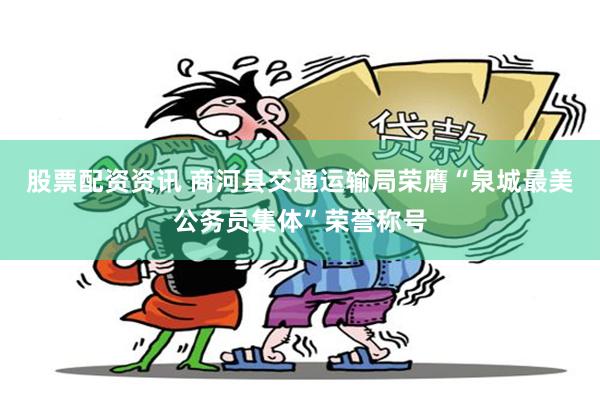 股票配资资讯 商河县交通运输局荣膺“泉城最美公务员集体”荣誉称号