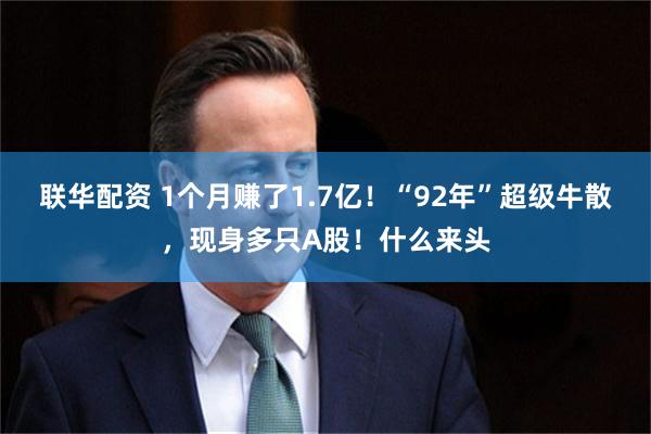 联华配资 1个月赚了1.7亿！“92年”超级牛散，现身多只A股！什么来头