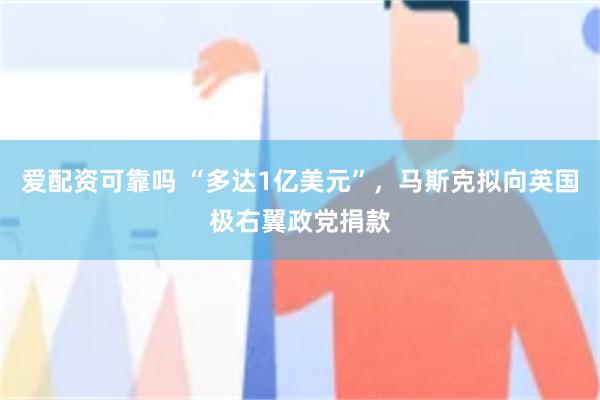 爱配资可靠吗 “多达1亿美元”，马斯克拟向英国极右翼政党捐款