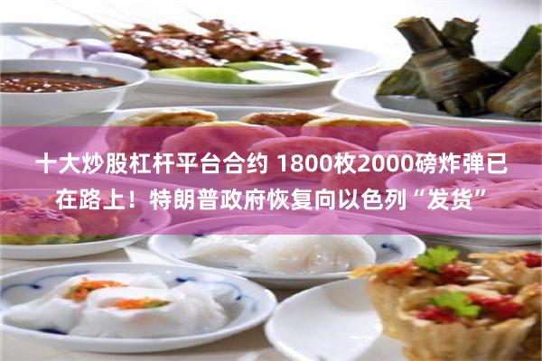十大炒股杠杆平台合约 1800枚2000磅炸弹已在路上！特朗普政府恢复向以色列“发货”