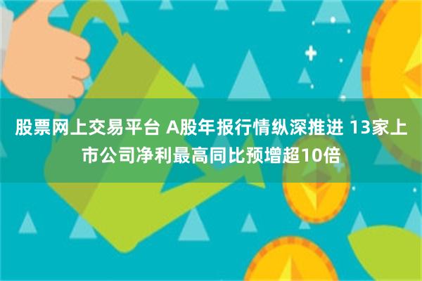 股票网上交易平台 A股年报行情纵深推进 13家上市公司净利最高同比预增超10倍