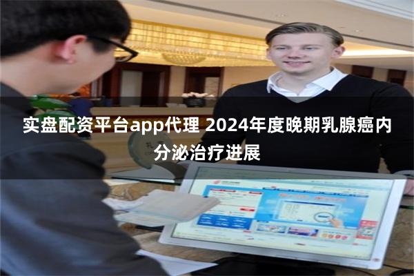 实盘配资平台app代理 2024年度晚期乳腺癌内分泌治疗进展
