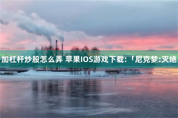 加杠杆炒股怎么弄 苹果IOS游戏下载:「尼克梦:灭绝