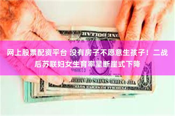 网上股票配资平台 没有房子不愿意生孩子！二战后苏联妇女生育率呈断崖式下降