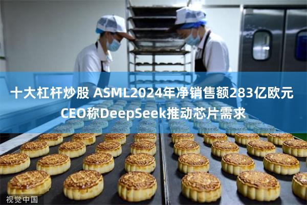 十大杠杆炒股 ASML2024年净销售额283亿欧元 CEO称DeepSeek推动芯片需求