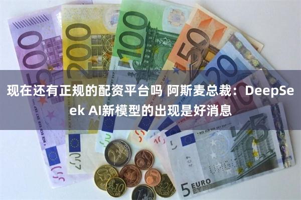 现在还有正规的配资平台吗 阿斯麦总裁：DeepSeek AI新模型的出现是好消息