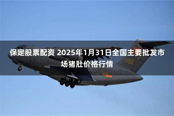 保定股票配资 2025年1月31日全国主要批发市场猪肚价格行情