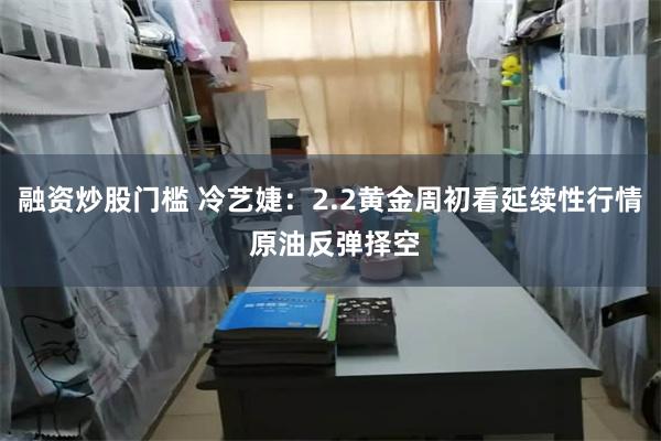 融资炒股门槛 冷艺婕：2.2黄金周初看延续性行情 原油反弹择空