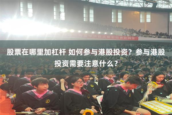 股票在哪里加杠杆 如何参与港股投资？参与港股投资需要注意什么？