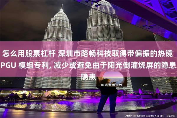 怎么用股票杠杆 深圳市路畅科技取得带偏振的热镜 PGU 模组专利, 减少或避免由于阳光倒灌烧屏的隐患