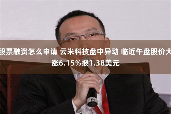 股票融资怎么申请 云米科技盘中异动 临近午盘股价大涨6.15%报1.38美元