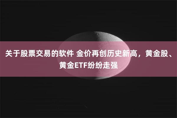 关于股票交易的软件 金价再创历史新高，黄金股、黄金ETF纷纷走强