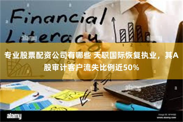 专业股票配资公司有哪些 天职国际恢复执业，其A股审计客户流失比例近50%