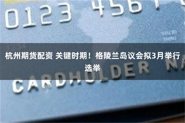 杭州期货配资 关键时期！格陵兰岛议会拟3月举行选举