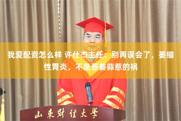 我爱配资怎么样 许仕杰主任：别再误会了，萎缩性胃炎，不是葱姜蒜惹的祸