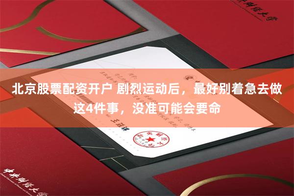 北京股票配资开户 剧烈运动后，最好别着急去做这4件事，没准可能会要命