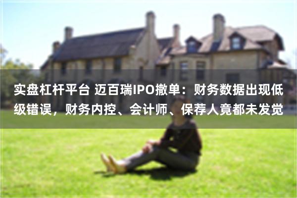 实盘杠杆平台 迈百瑞IPO撤单：财务数据出现低级错误，财务内控、会计师、保荐人竟都未发觉