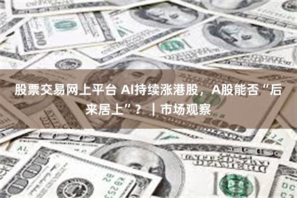 股票交易网上平台 AI持续涨港股，A股能否“后来居上”？｜市场观察