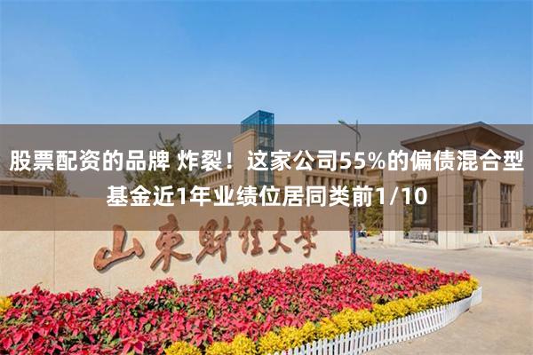 股票配资的品牌 炸裂！这家公司55%的偏债混合型基金近1年业绩位居同类前1/10