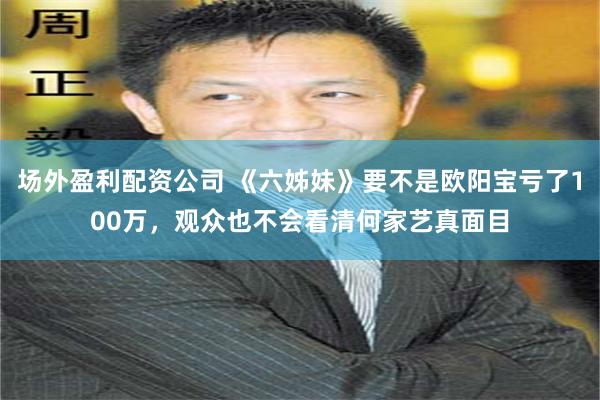 场外盈利配资公司 《六姊妹》要不是欧阳宝亏了100万，观众也不会看清何家艺真面目