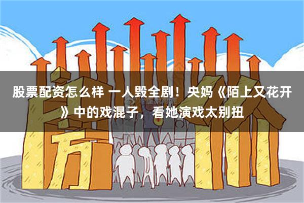 股票配资怎么样 一人毁全剧！央妈《陌上又花开》中的戏混子，看她演戏太别扭