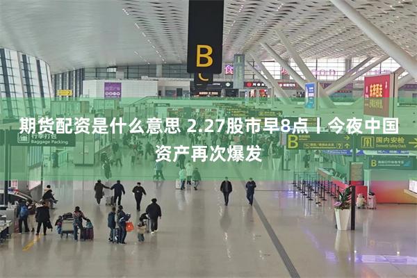 期货配资是什么意思 2.27股市早8点丨今夜中国资产再次爆发
