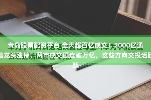青岛股票配资平台 全天超百亿成交！2000亿通信龙头涨停，两市成交额连破万亿，这些方向交投活跃