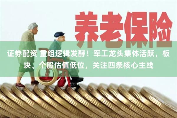 证劵配资 重组逻辑发酵！军工龙头集体活跃，板块、个股估值低位，关注四条核心主线