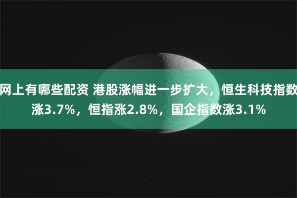 网上有哪些配资 港股涨幅进一步扩大，恒生科技指数涨3.7%，恒指涨2.8%，国企指数涨3.1%
