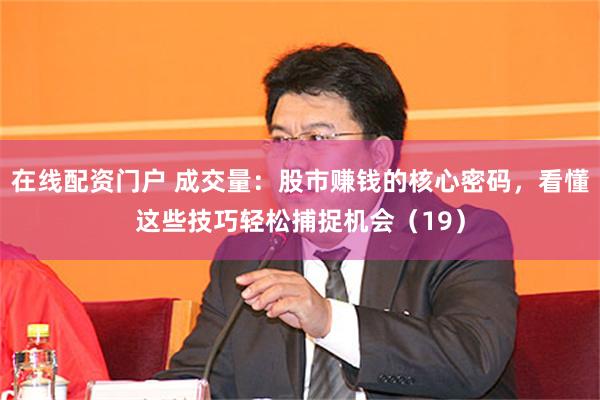 在线配资门户 成交量：股市赚钱的核心密码，看懂这些技巧轻松捕捉机会（19）