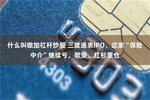 什么叫做加杠杆炒股 三度递表IPO，这家“保险中介”继续亏，歌斐、红杉重仓