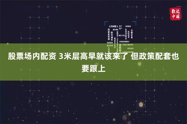 股票场内配资 3米层高早就该来了 但政策配套也要跟上