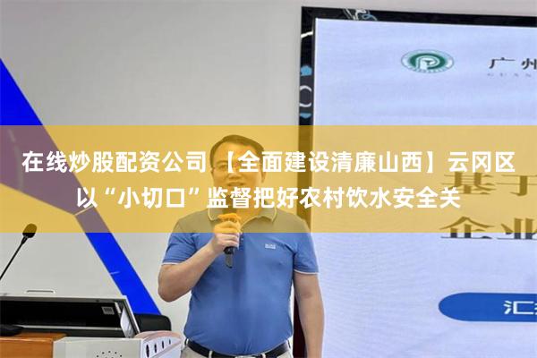 在线炒股配资公司 【全面建设清廉山西】云冈区以“小切口”监督把好农村饮水安全关