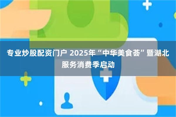 专业炒股配资门户 2025年“中华美食荟”暨湖北服务消费季启动